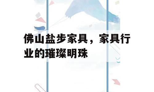 佛山盐步家具，家具行业的璀璨明珠