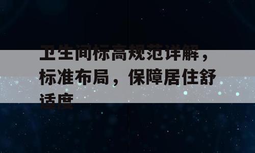 卫生间标高规范详解，标准布局，保障居住舒适度