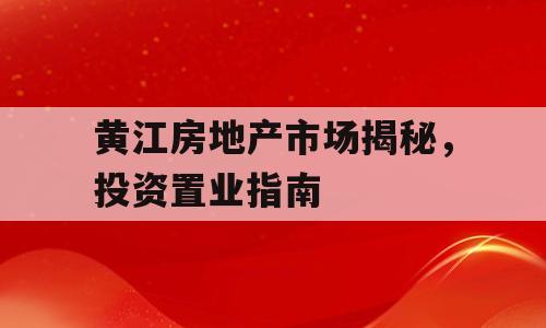 黄江房地产市场揭秘，投资置业指南