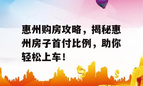 惠州购房攻略，揭秘惠州房子首付比例，助你轻松上车！