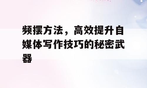频摆方法，高效提升自媒体写作技巧的秘密武器