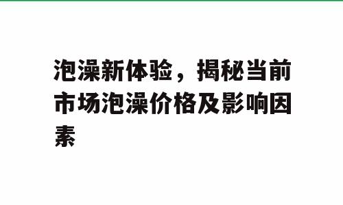 泡澡新体验，揭秘当前市场泡澡价格及影响因素