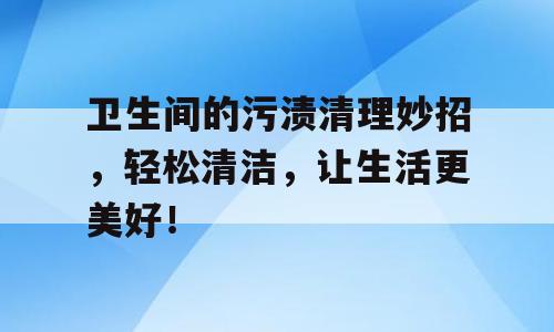卫生间的污渍清理妙招，轻松清洁，让生活更美好！