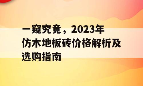 一窥究竟，2023年仿木地板砖价格解析及选购指南