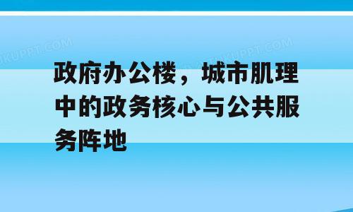 政府办公楼，城市肌理中的政务核心与公共服务阵地