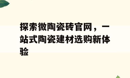 探索微陶瓷砖官网，一站式陶瓷建材选购新体验