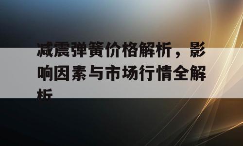 减震弹簧价格解析，影响因素与市场行情全解析