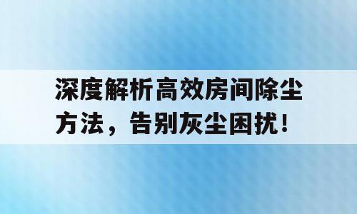 深度解析高效房间除尘方法，告别灰尘困扰！