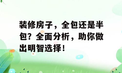装修房子，全包还是半包？全面分析，助你做出明智选择！