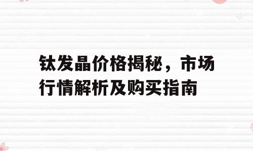 钛发晶价格揭秘，市场行情解析及购买指南