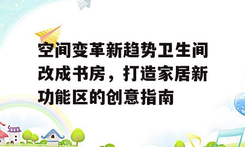空间变革新趋势卫生间改成书房，打造家居新功能区的创意指南