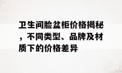 卫生间脸盆柜价格揭秘，不同类型、品牌及材质下的价格差异