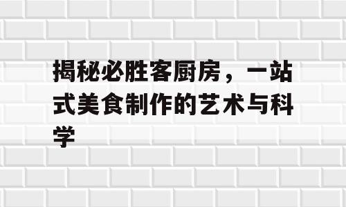 揭秘必胜客厨房，一站式美食制作的艺术与科学