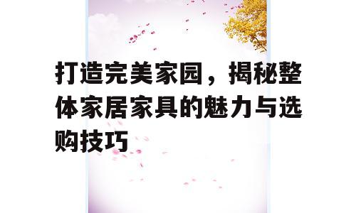 打造完美家园，揭秘整体家居家具的魅力与选购技巧