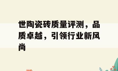 世陶瓷砖质量评测，品质卓越，引领行业新风尚