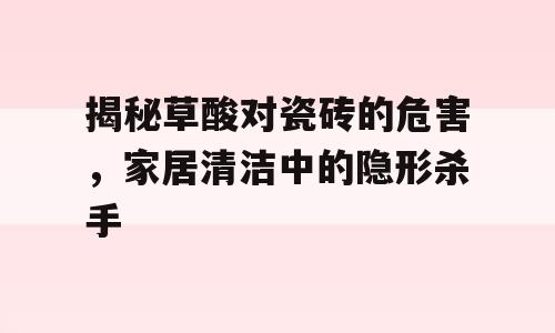 揭秘草酸对瓷砖的危害，家居清洁中的隐形杀手