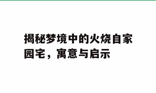 揭秘梦境中的火烧自家园宅，寓意与启示