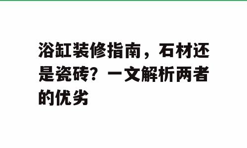 浴缸装修指南，石材还是瓷砖？一文解析两者的优劣