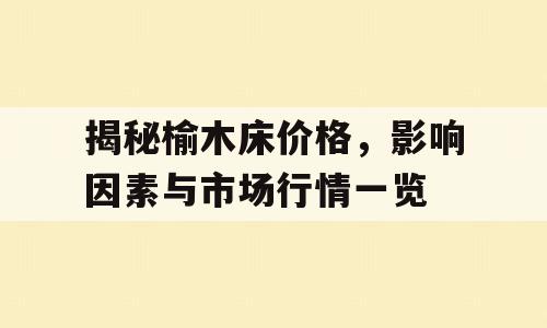 揭秘榆木床价格，影响因素与市场行情一览