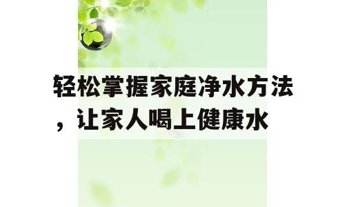 轻松掌握家庭净水方法，让家人喝上健康水