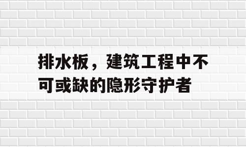 排水板，建筑工程中不可或缺的隐形守护者