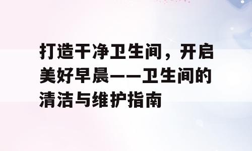 打造干净卫生间，开启美好早晨——卫生间的清洁与维护指南