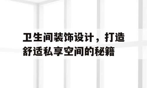 卫生间装饰设计，打造舒适私享空间的秘籍