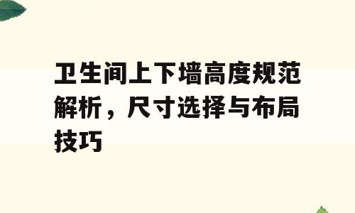 卫生间上下墙高度规范解析，尺寸选择与布局技巧