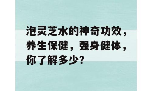 泡灵芝水的神奇功效，养生保健，强身健体，你了解多少？