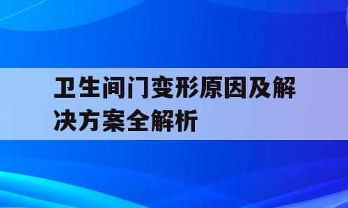卫生间门变形原因及解决方案全解析