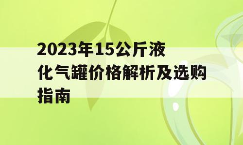 2023年15公斤液化气罐价格解析及选购指南