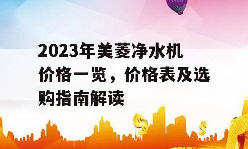 2023年美菱净水机价格一览，价格表及选购指南解读