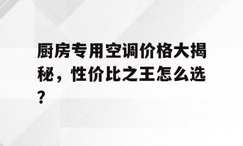 厨房专用空调价格大揭秘，性价比之王怎么选？