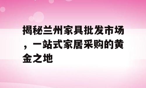 揭秘兰州家具批发市场，一站式家居采购的黄金之地