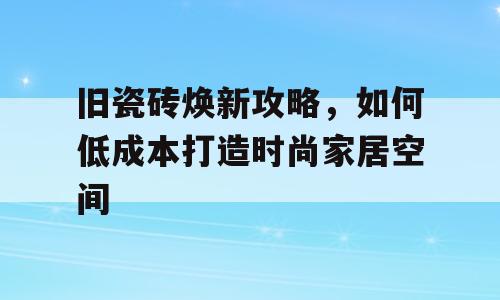 旧瓷砖焕新攻略，如何低成本打造时尚家居空间