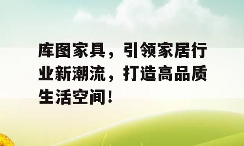 库图家具，引领家居行业新潮流，打造高品质生活空间！