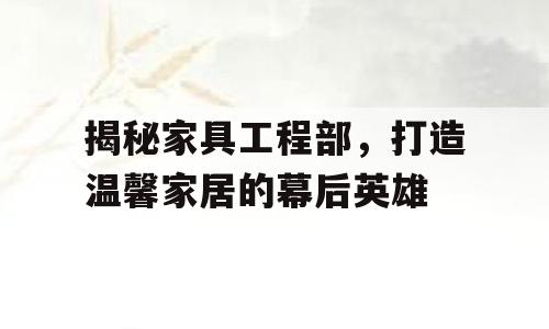 揭秘家具工程部，打造温馨家居的幕后英雄