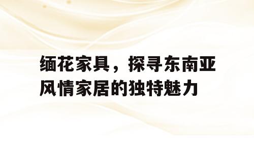 缅花家具，探寻东南亚风情家居的独特魅力