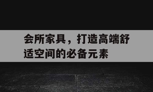 会所家具，打造高端舒适空间的必备元素