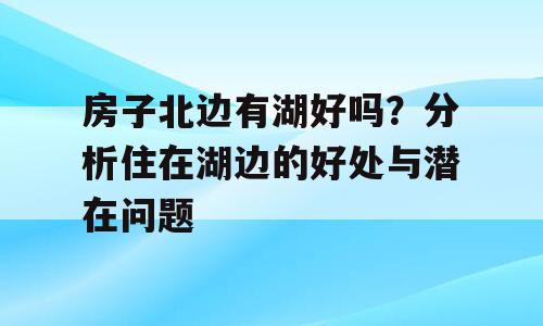 房子北边有湖好吗？分析住在湖边的好处与潜在问题