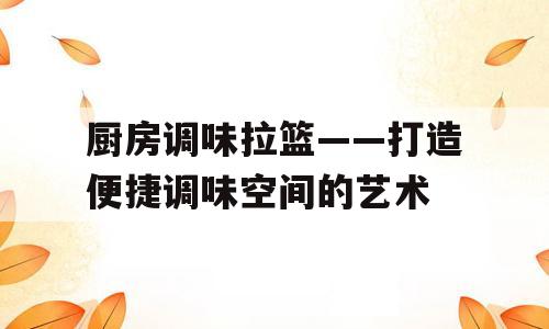 厨房调味拉篮——打造便捷调味空间的艺术