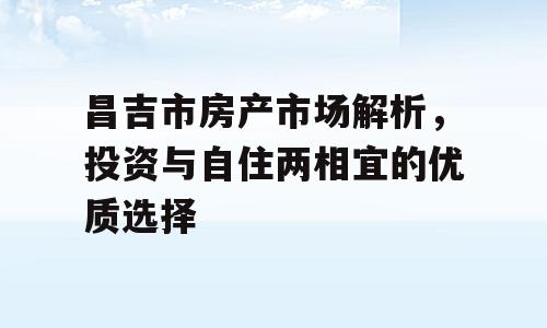 昌吉市房产市场解析，投资与自住两相宜的优质选择