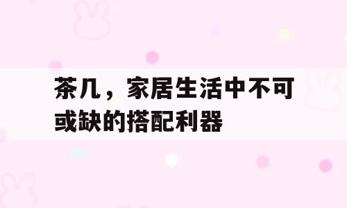 茶几，家居生活中不可或缺的搭配利器