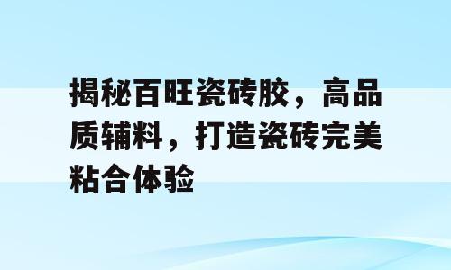 揭秘百旺瓷砖胶，高品质辅料，打造瓷砖完美粘合体验