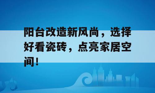 阳台改造新风尚，选择好看瓷砖，点亮家居空间！