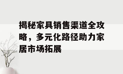 揭秘家具销售渠道全攻略，多元化路径助力家居市场拓展
