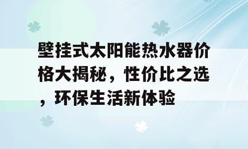 壁挂式太阳能热水器价格大揭秘，性价比之选，环保生活新体验