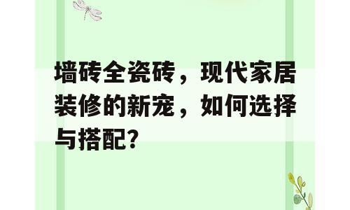 墙砖全瓷砖，现代家居装修的新宠，如何选择与搭配？