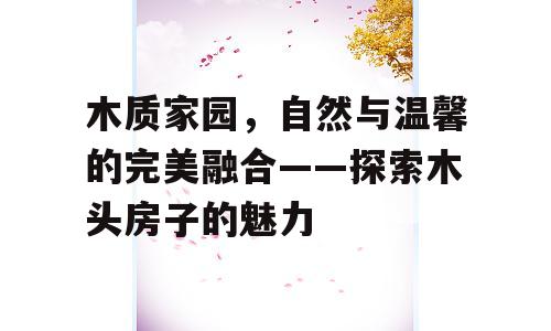 木质家园，自然与温馨的完美融合——探索木头房子的魅力