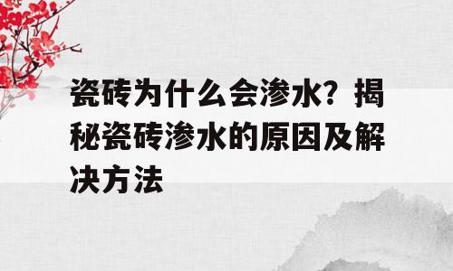 瓷砖为什么会渗水？揭秘瓷砖渗水的原因及解决方法